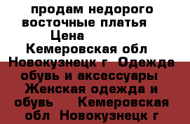 продам недорого восточные платья  › Цена ­ 1 000 - Кемеровская обл., Новокузнецк г. Одежда, обувь и аксессуары » Женская одежда и обувь   . Кемеровская обл.,Новокузнецк г.